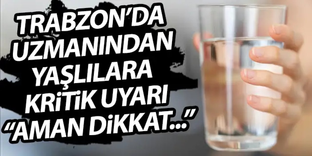 Trabzon'da yaşlılara kritik uyarı! "Yaz sıcaklarında susuz kalmayın"