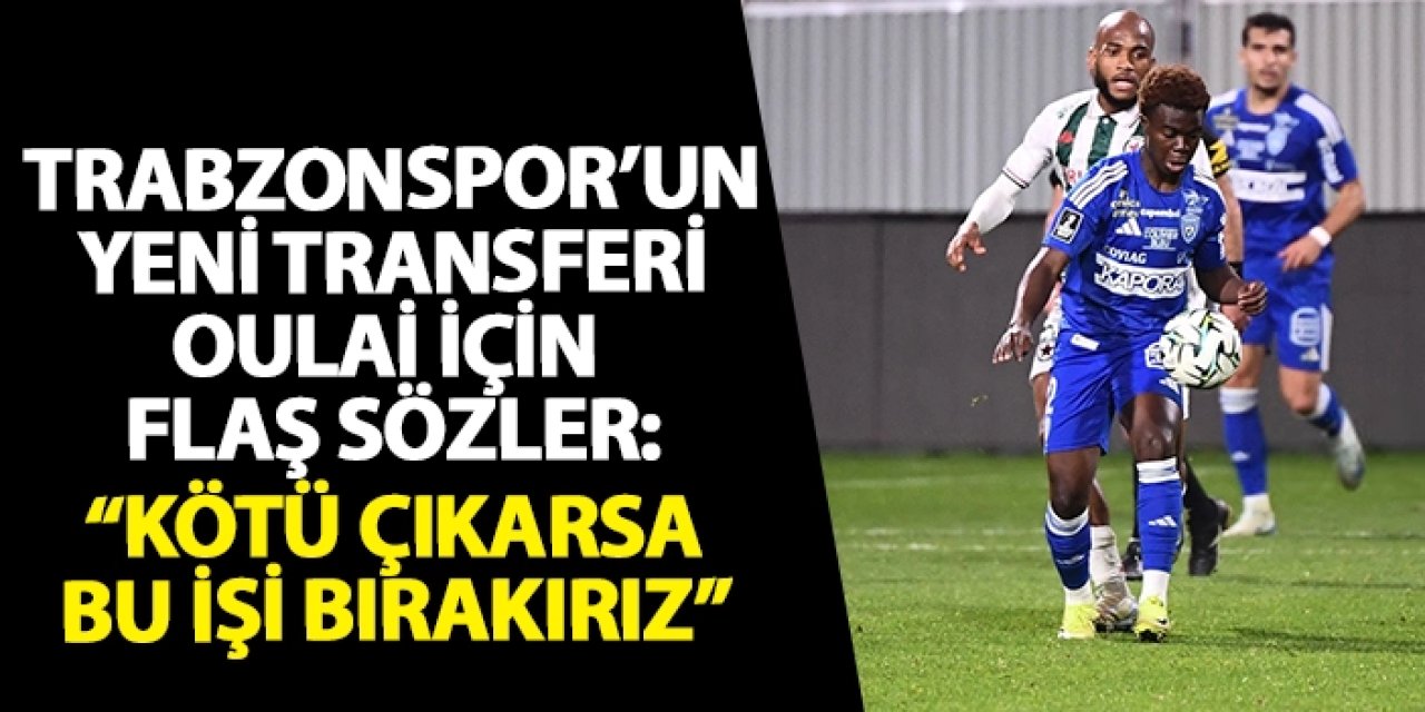 Trabzonspor’un yeni transferi Oulai için flaş sözler “Kötü çıkarsa bu işi bırakırız”