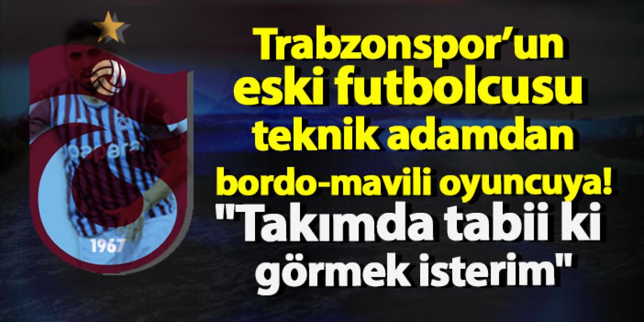 Trabzonspor’un eski futbolcusu teknik adamdan bordo-mavili oyuncuya! "Takımda tabii ki görmek isterim"