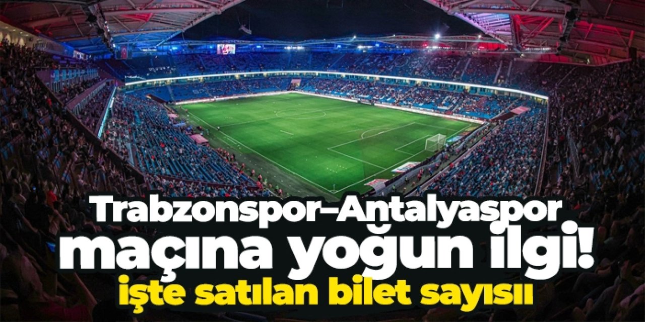 Trabzonspor - Antalyaspor maçına yoğun ilgi! İşte satılan bilet sayısı