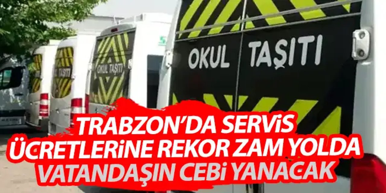 Trabzon’da servis ücretlerine rekor zam yolda! Vatandaşın cebi yanacak!