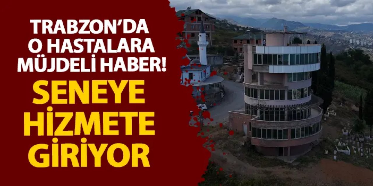 Trabzon’da o hastalara müjdeli haber! Seneye hizmete giriyor