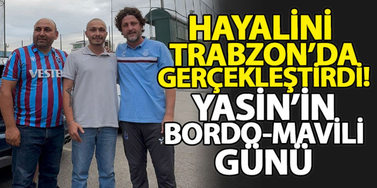Hayalini Trabzon’da gerçekleştirdi! Yasin’in bordo-mavili günü
