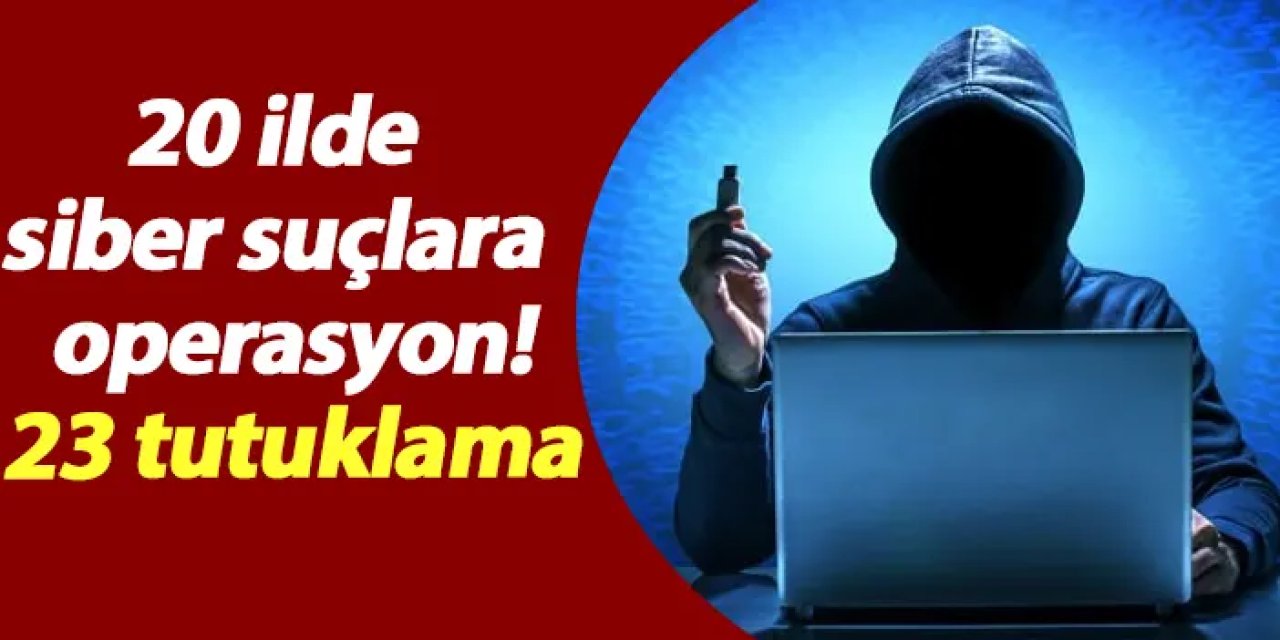 20 ilde siber suçlara şok operasyon! 23 tutuklama
