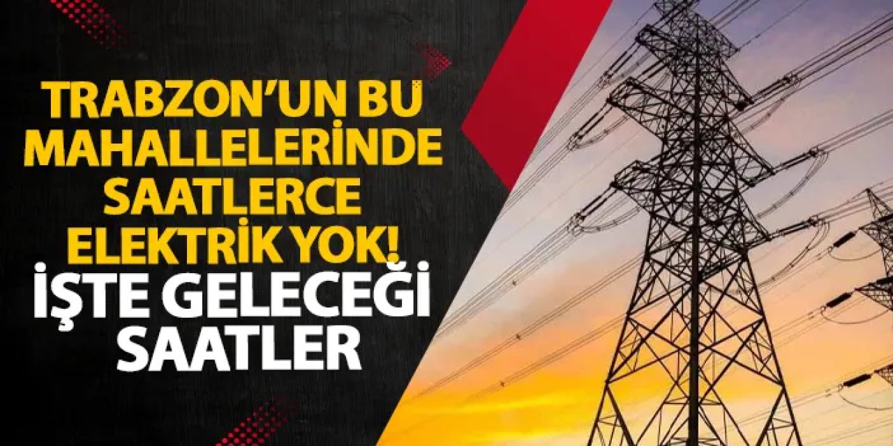 Trabzon’un bu mahallelerinde saatlerce elektrik yok! İşte geleceği saatler