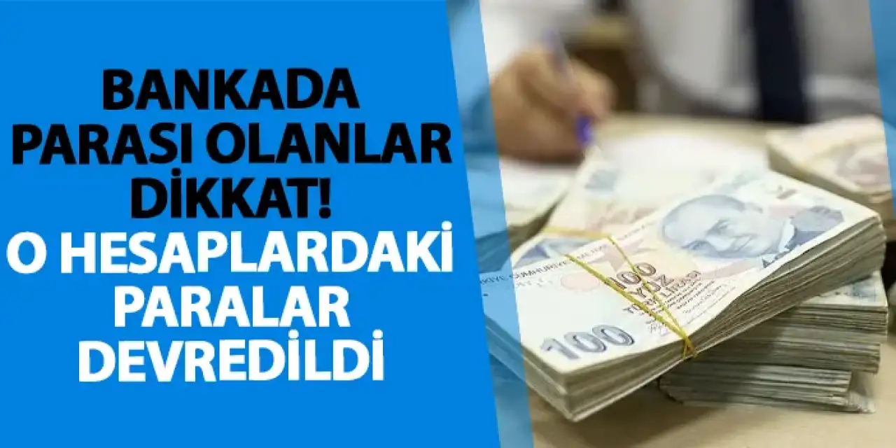 Bankada parası olanlar dikkat! O hesaplardaki paralar devredildi