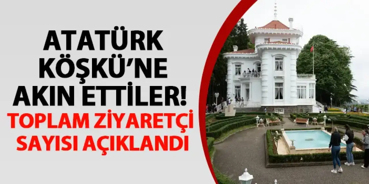Atatürk Köşkü’ne akın ettiler! Toplam ziyaretçi sayısı açıklandı