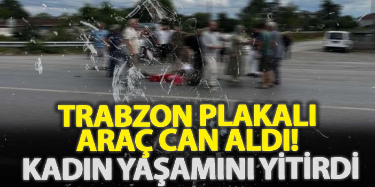 Trabzon plakalı araç can aldı! Kadın yaşamını yitirdi