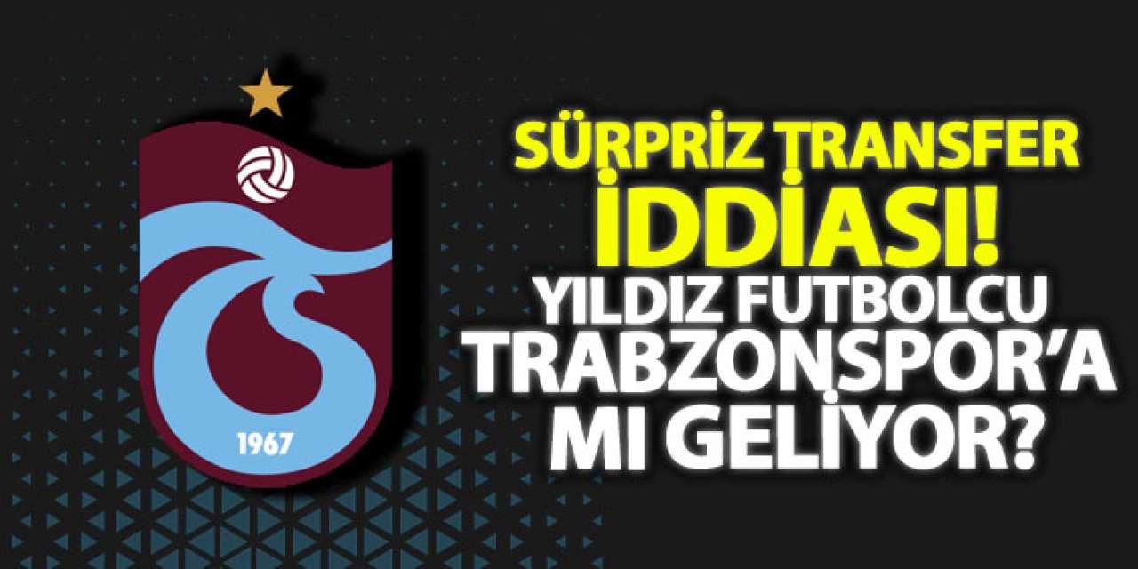 Sürpriz transfer iddiası! Yıldız futbolcu Trabzonspor’a mı geliyor?