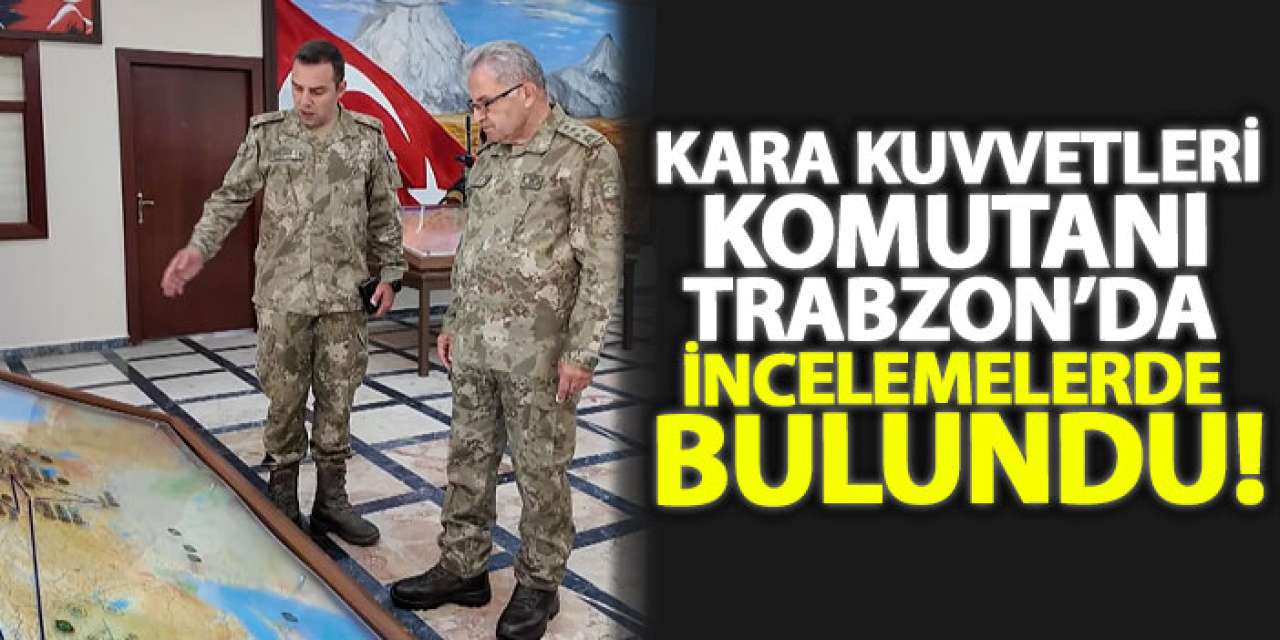 Kara Kuvvetleri Komutanı Trabzon’da incelemelerde bulundu!