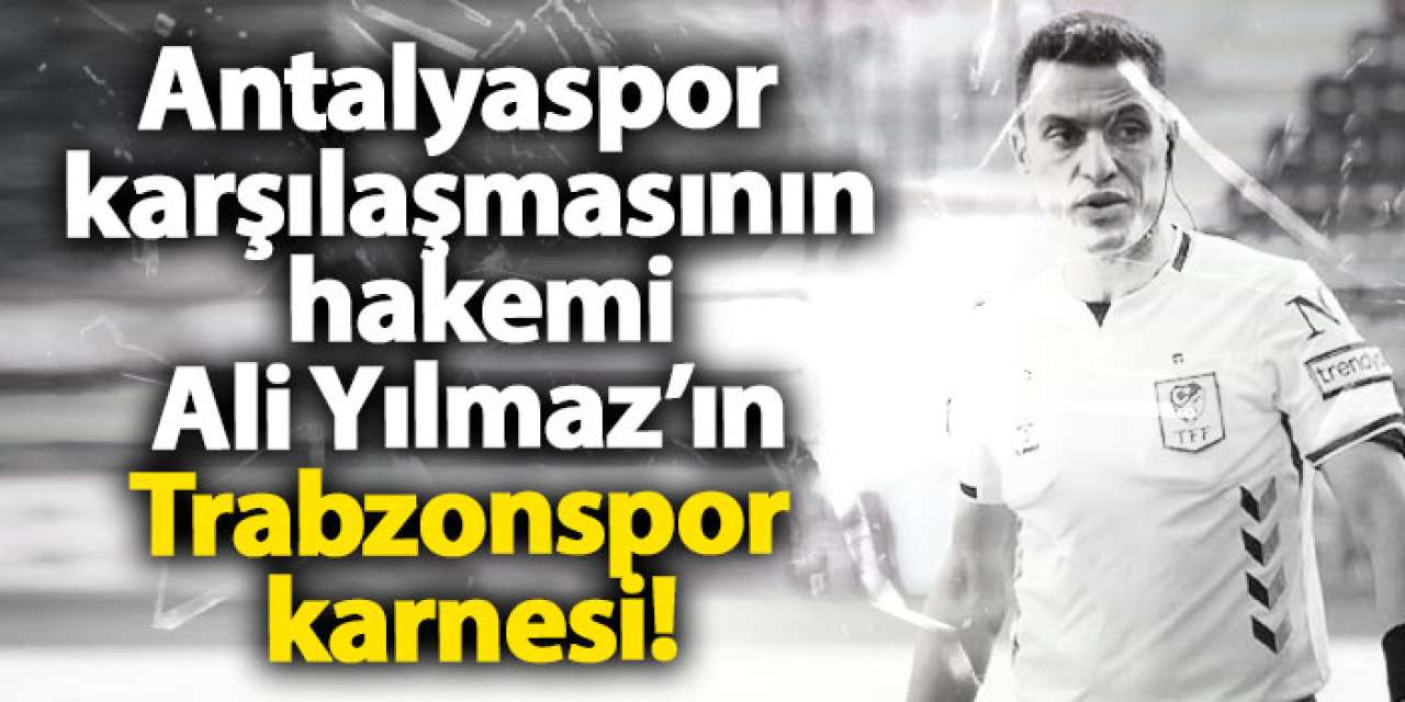 Antalyaspor karşılaşmasının hakemi Ali Yılmaz’ın Trabzonspor karnesi!