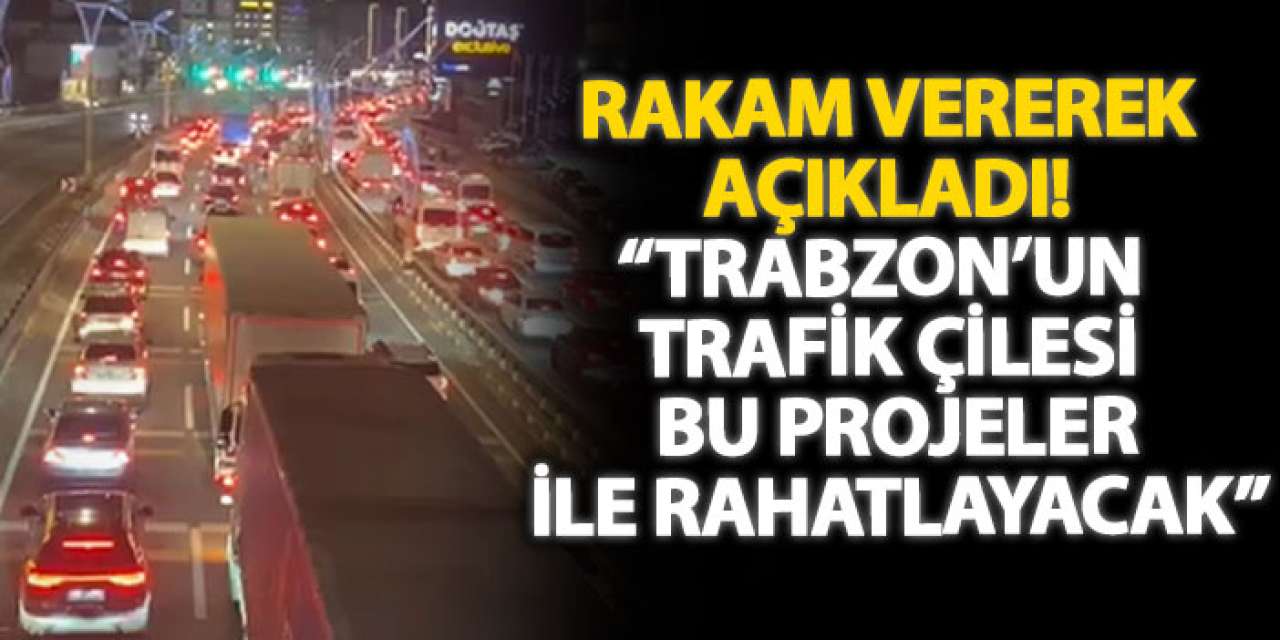 Rakam vererek açıkladı! “Trabzon’un trafik çilesi bu projeler ile rahatlayacak”