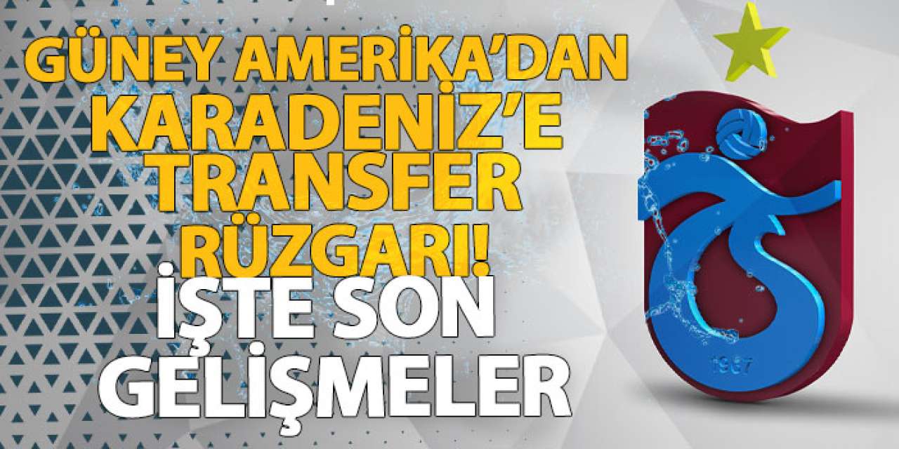 Güney Amerika’dan Karadeniz’e transfer rüzgarı! İşte son gelişmeler