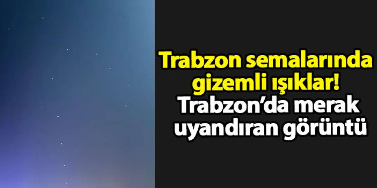 Trabzon semalarında gizemli ışıklar! Trabzon’da merak uyandıran görüntü