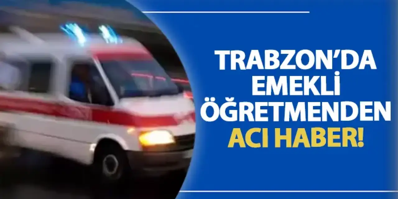 Trabzon'da emekli öğretmenden acı haber!
