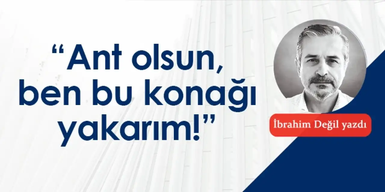 “Ant olsun, ben bu konağı yakarım!”