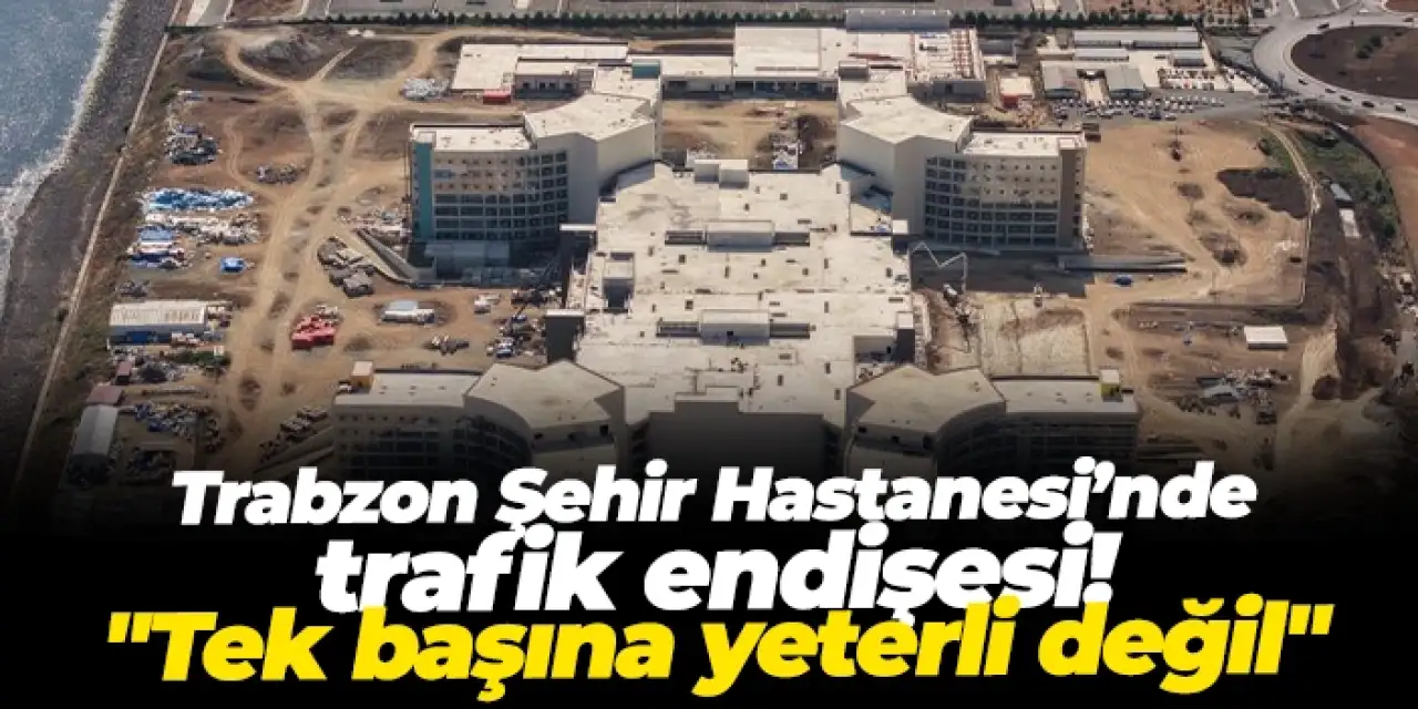 Trabzon Şehir Hastanesi’nde trafik endişesi: "Tek başına yeterli değil"