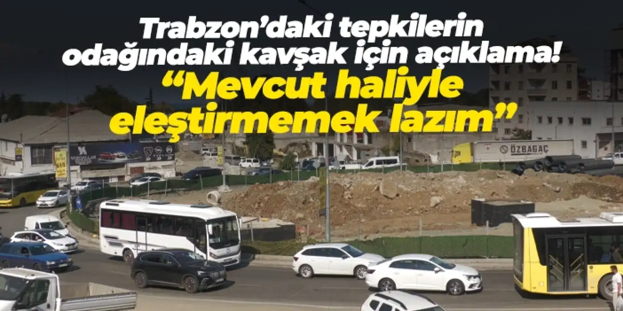 Trabzon’daki tepkilerin odağındaki kavşak için açıklama! “Mevcut haliyle eleştirmemek lazım”