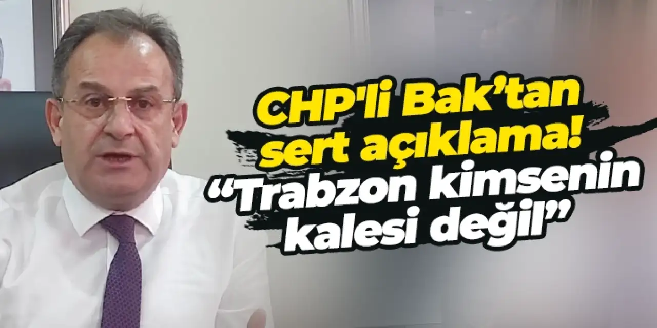 CHP'li Bak’tan sert açıklama! “Trabzon kimsenin kalesi değil”