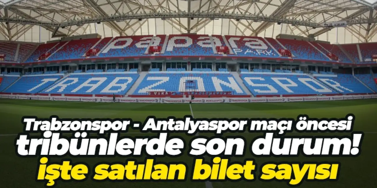 Trabzonspor - Antalyaspor maçı öncesi tribünlerde son durum! İşte satılan bilet sayısı