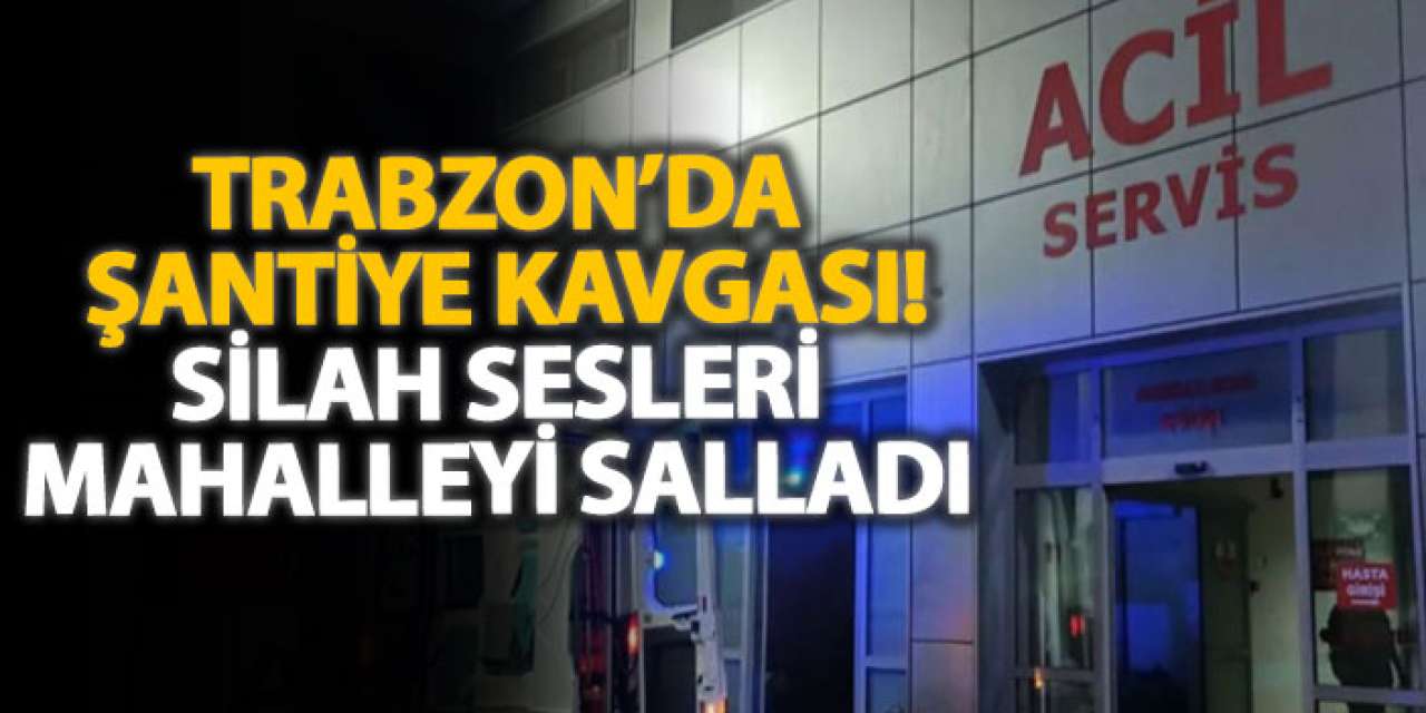 Trabzon’da şantiye kavgası! Silah sesleri mahalleyi salladı