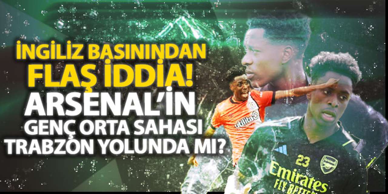 İngiliz basınından flaş iddia! Arsenal’in genç orta sahası Trabzon yolunda mı?