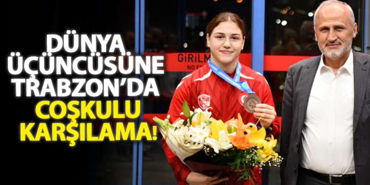 Dünya üçüncüsüne Trabzon’da coşkulu karşılama!