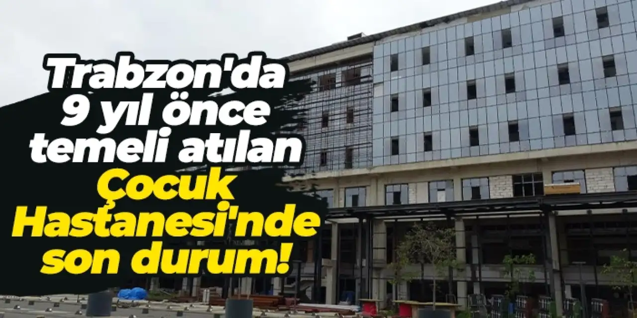 Trabzon'da 9 yıl önce temeli atılan Çocuk Hastanesi'nde son durum!