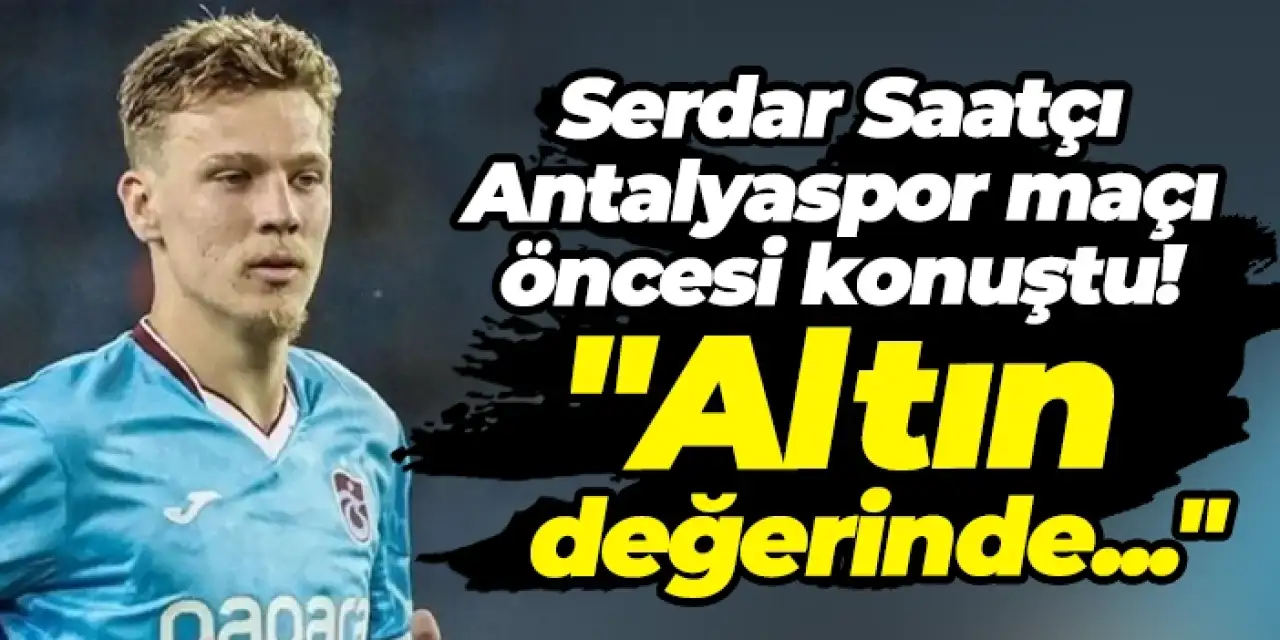 Serdar Saatçı Antalyaspor maçı öncesinde konuştu: "Altın değerinde..."