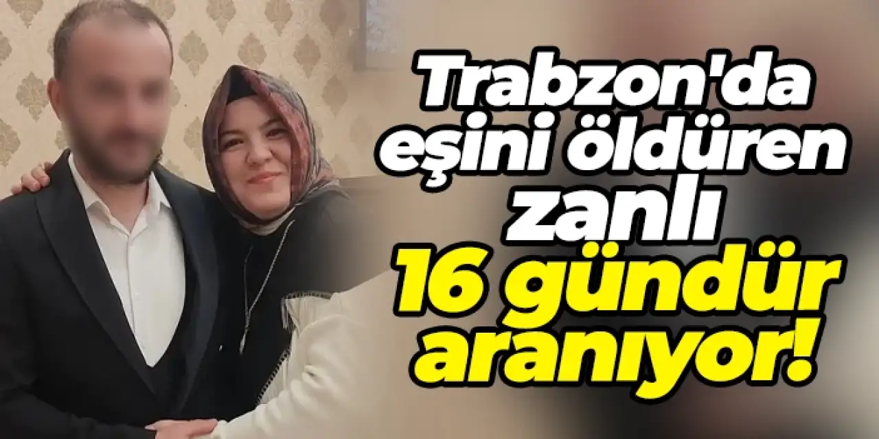 Trabzon'da eşini öldüren zanlı 16 gündür aranıyor!