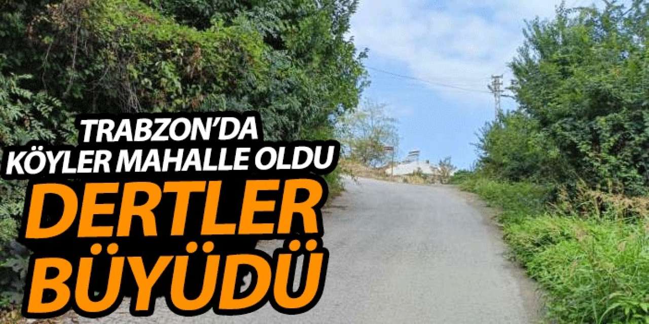 Trabzon'da köyler mahalle oldu dertler büyüdü