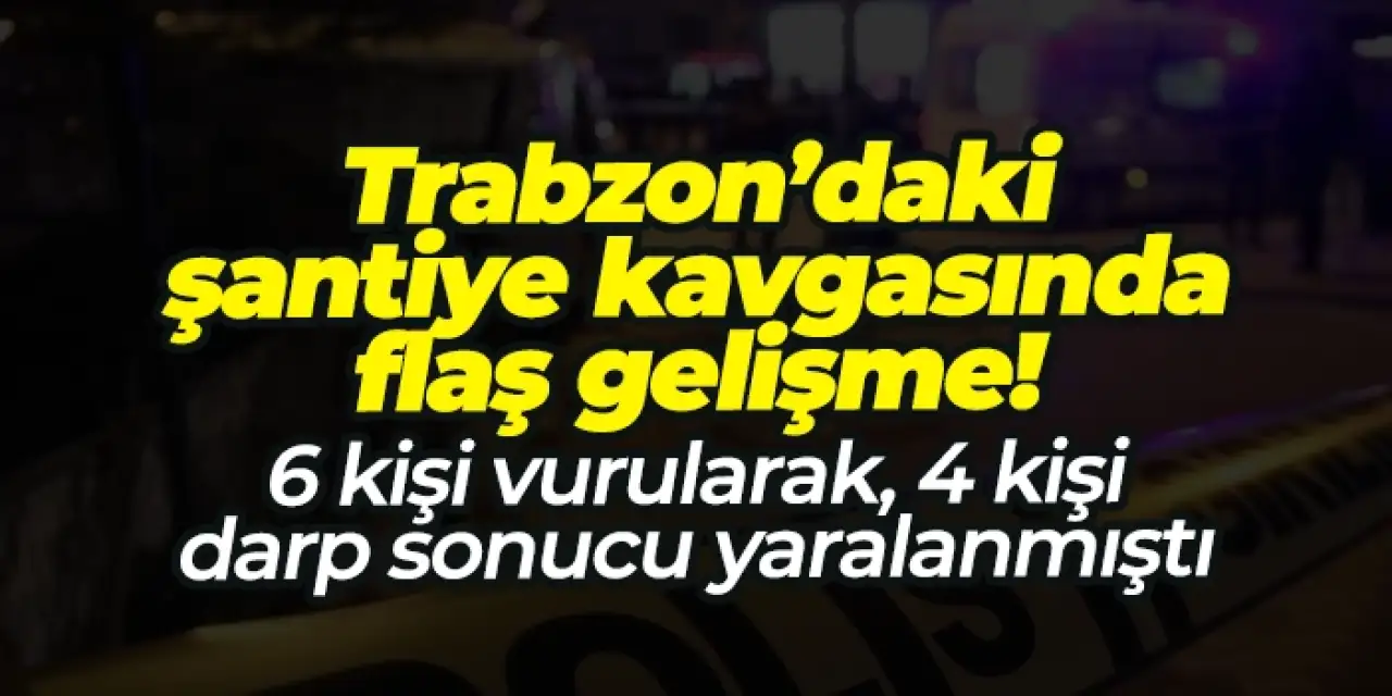 Trabzon’daki şantiye kavgasında flaş gelişme!