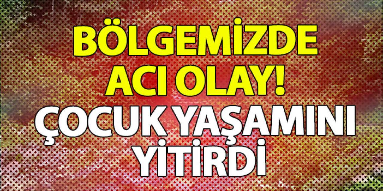 Bölgemizde acı olay! Çocuk yaşamını yitirdi