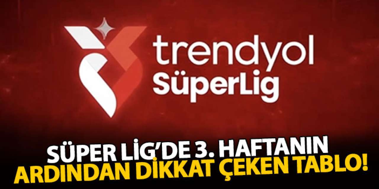 Süper Lig’de 3. haftanın ardından dikkat çeken tablo!