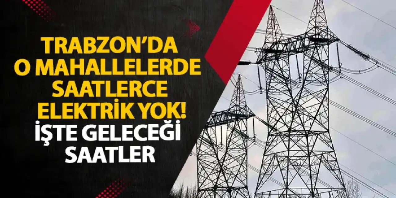 Trabzon’da o mahallelerde saatlerce elektrik yok! İşte geleceği saatler