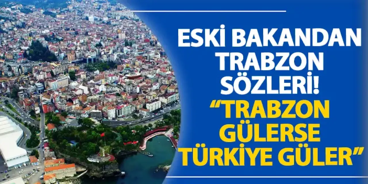 Eski bakandan Trabzon sözleri! “Trabzon gülerse Türkiye güler”