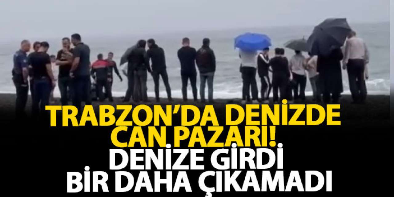 Trabzon’da denizde can pazarı! Denize girdi, bir daha çıkamadı
