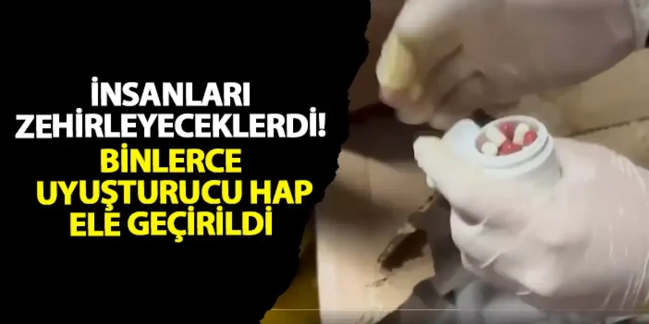 İnsanları zehirleyeceklerdi! Binlerce uyuşturucu hap ele geçirildi