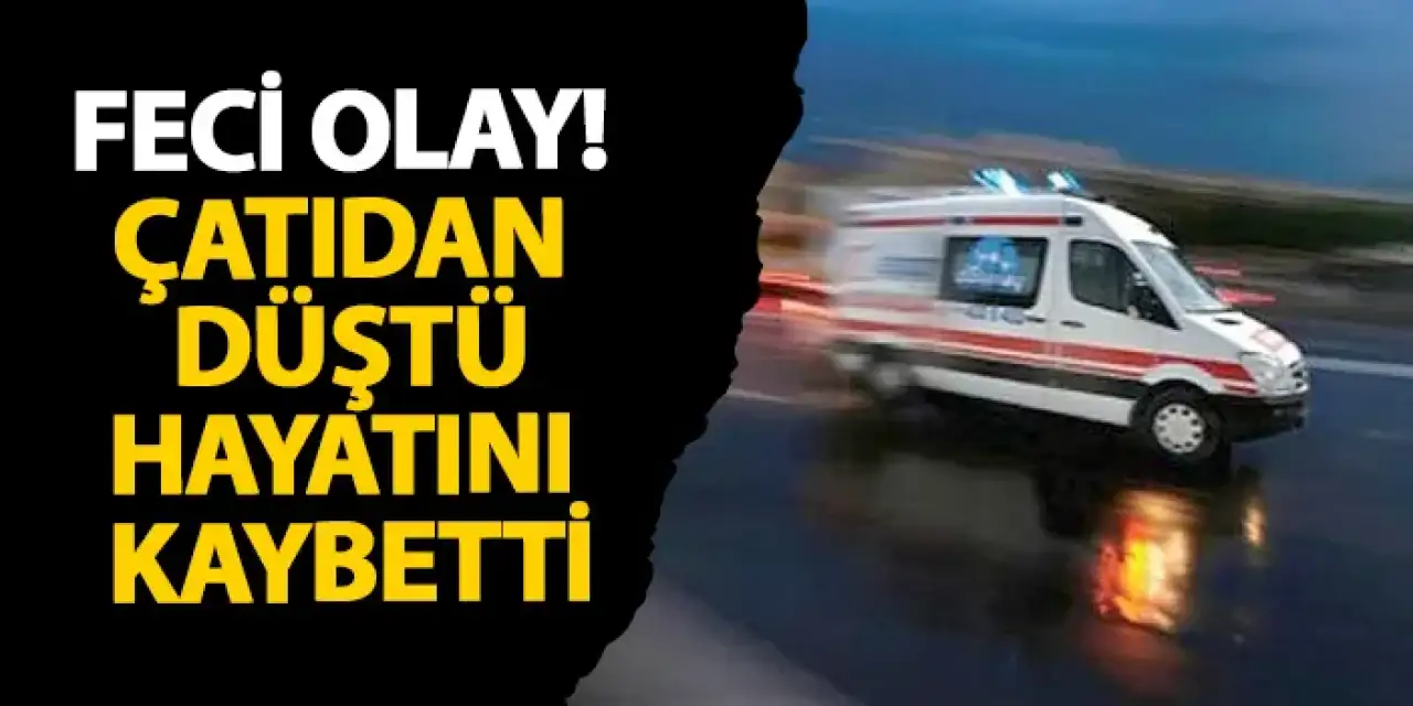 Rize’de feci olay! Çatıdan düştü, hayatını kaybetti