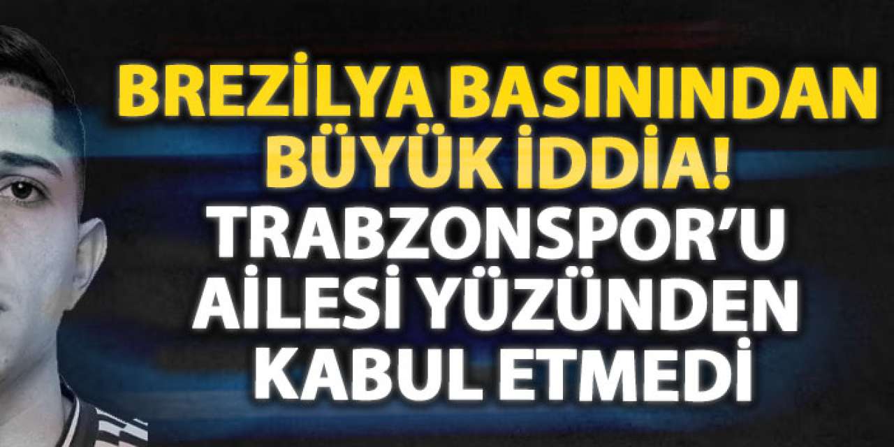 Brezilya basınından büyük iddia! Trabzonspor’u ailesi yüzünden kabul etmedi