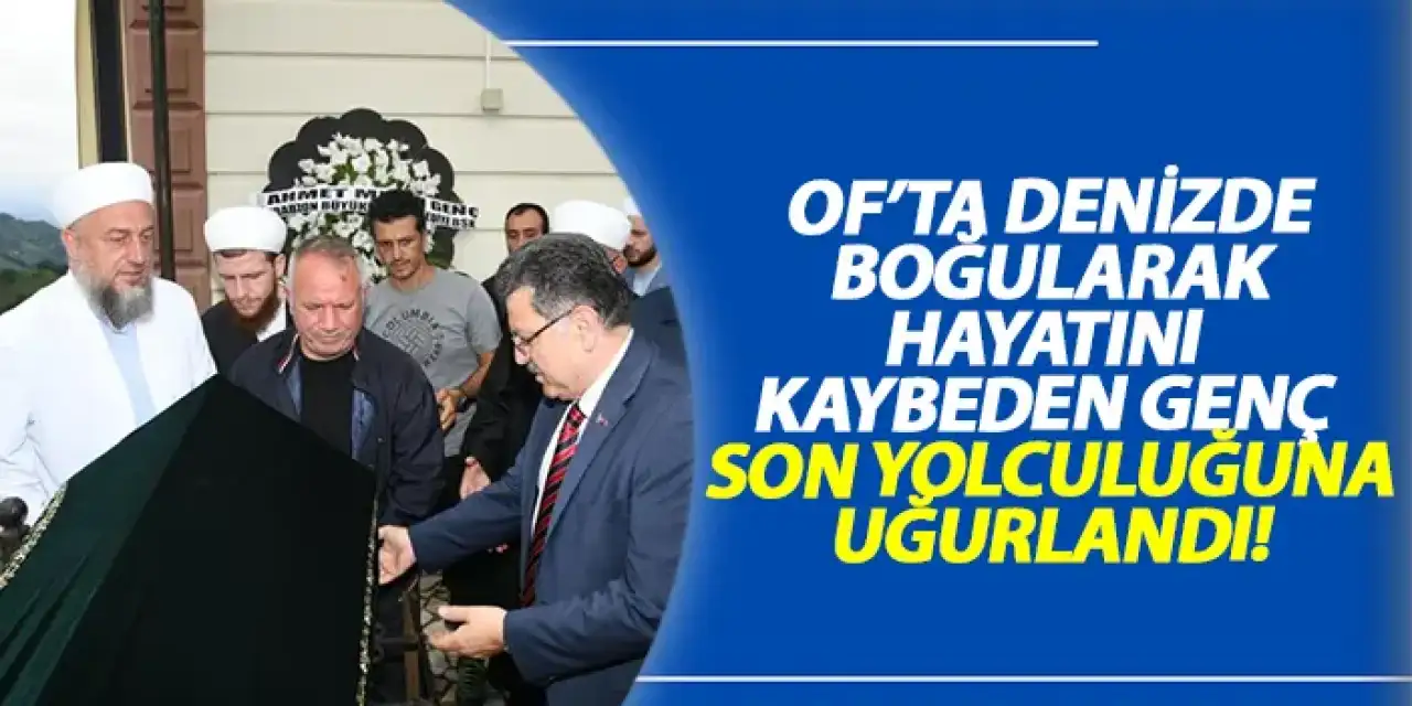 Of'ta hayatını kaybeden genç son yolculuğuna uğurlandı!