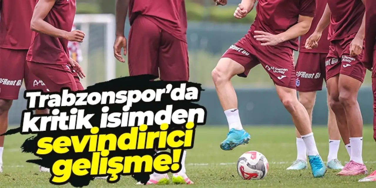 Trabzonspor’da kritik isimden sevindirici gelişme!