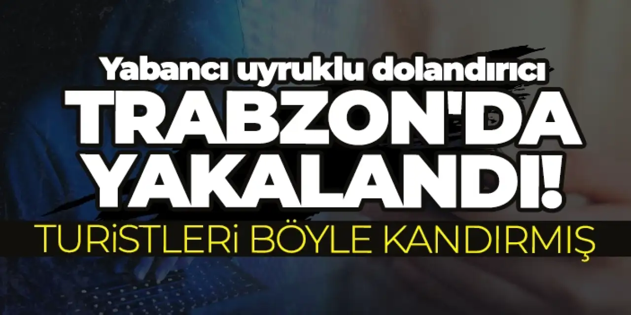 Yabancı uyruklu dolandırıcı Trabzon'da yakalandı! Turistleri böyle kandırmış