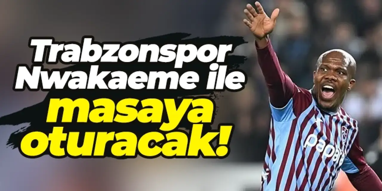Trabzonspor Nwakaeme ile masaya oturacak!
