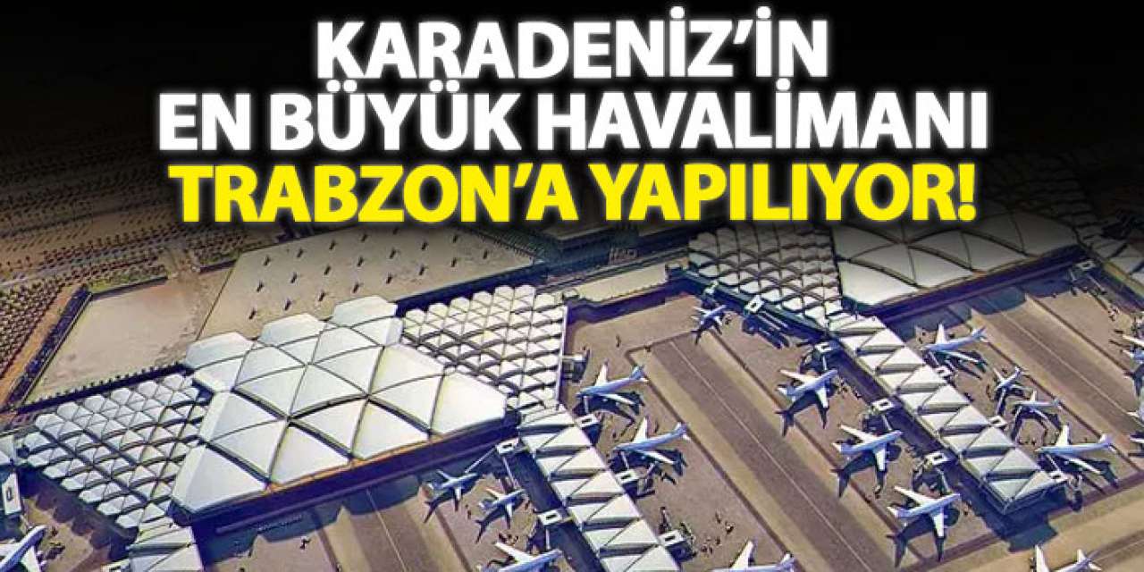 Karadeniz’in en büyük havalimanı Trabzon’a yapılıyor