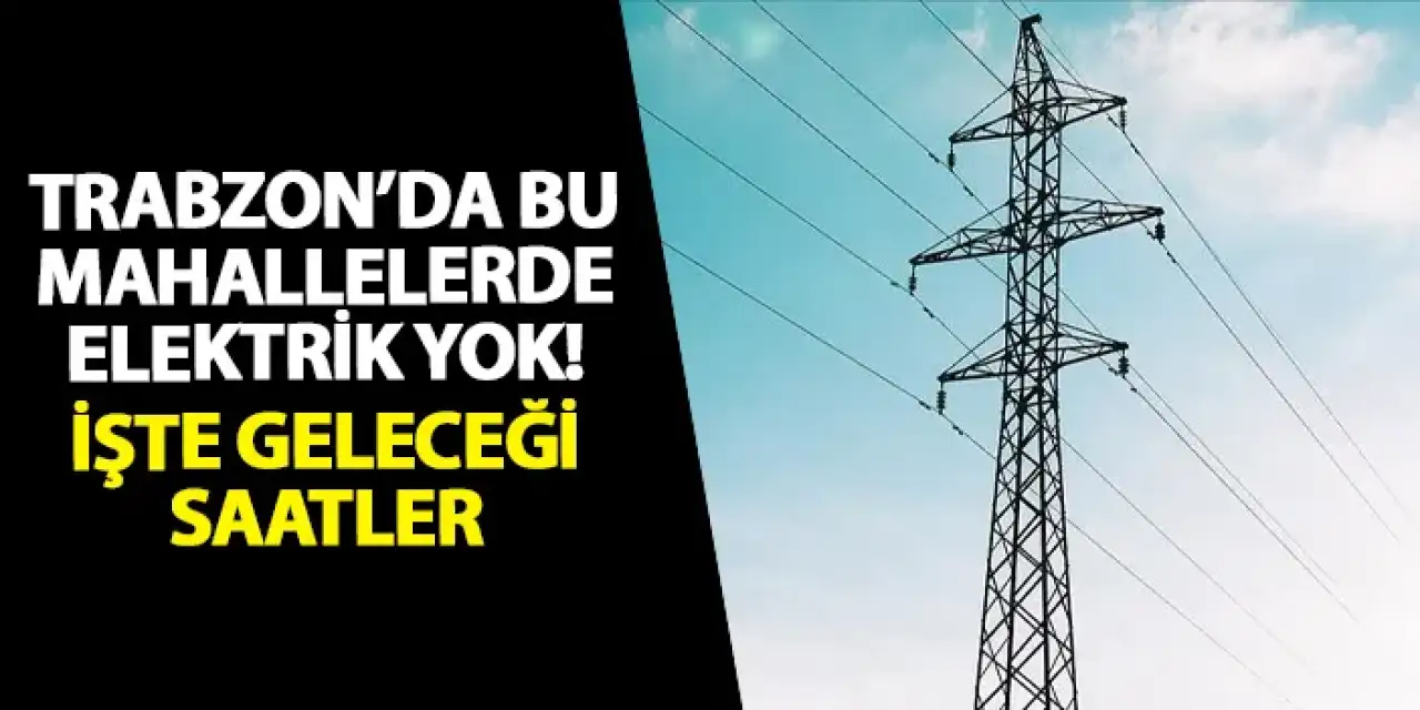 Trabzon’da bu mahallelerde elektrik yok! İşte geleceği saatler
