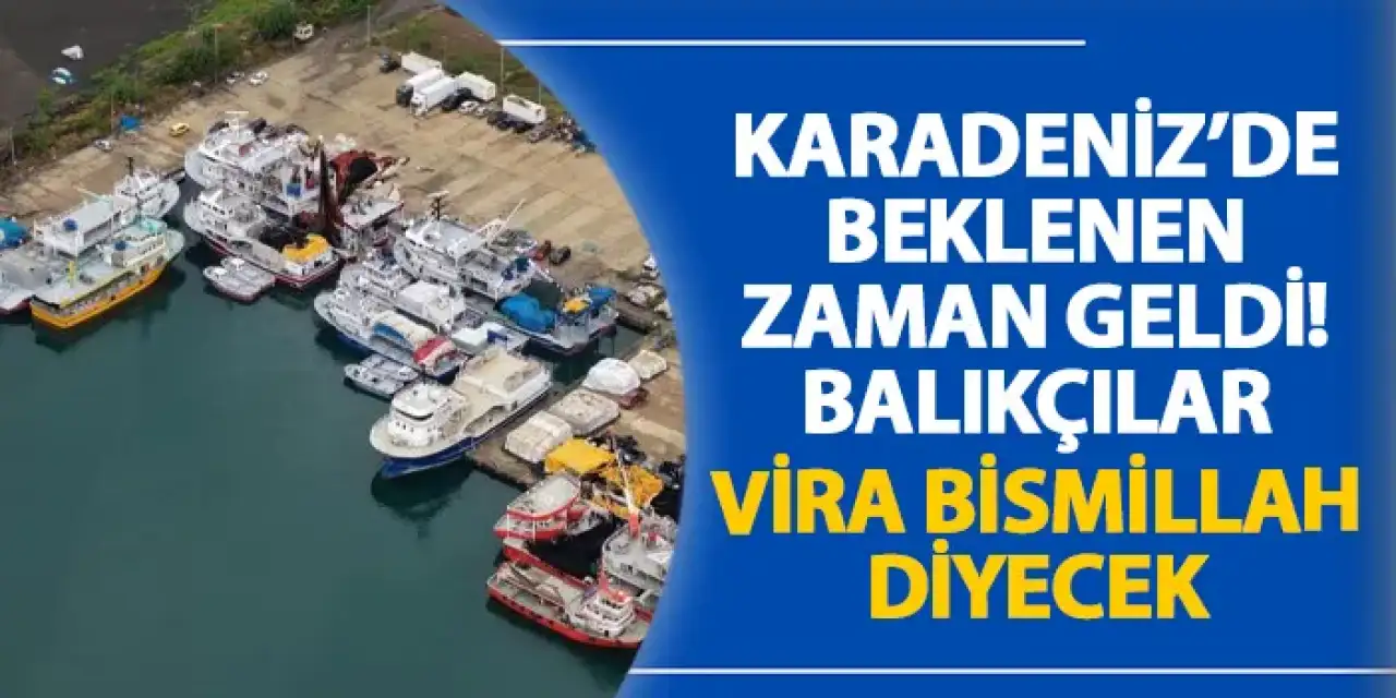 Karadeniz’de beklenen zaman geldi! Balıkçılar Vira Bismillah diyecek