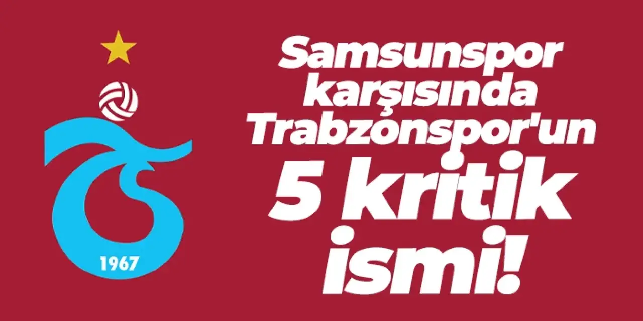Samsunspor karşısında Trabzonspor'un 5 kritik ismi!