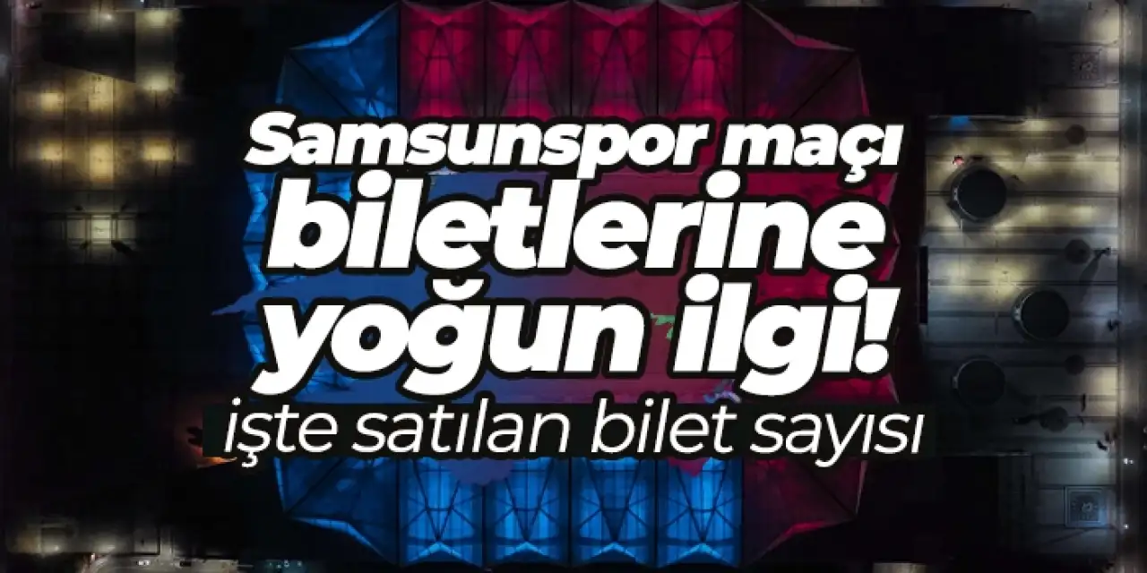 Trabzonspor - Samsunspor maçı biletlerine akın! İşte satılan bilet sayısı