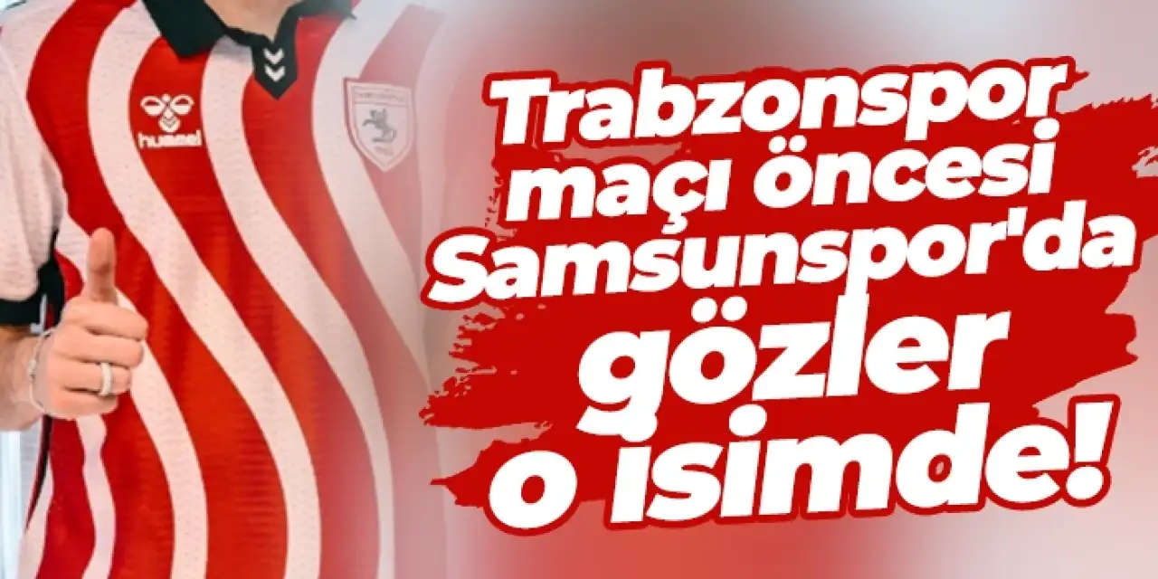Trabzonspor maçı öncesi Samsunspor'da gözler o isimde!
